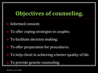 Objectives of counseling.
 Informed consent.
 To offer coping strategies to couples.
 To facilitate decision making.
 To offer preparation for procedures.
 To help client in achieving a better quality of life.
 To provide genetic counseling.
Thursday, June 18, 2020
 