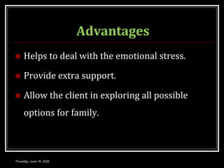 Advantages
 Helps to deal with the emotional stress.
 Provide extra support.
 Allow the client in exploring all possible
options for family.
Thursday, June 18, 2020
 