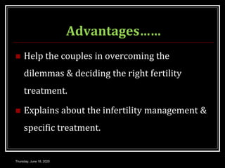 Advantages……
 Help the couples in overcoming the
dilemmas & deciding the right fertility
treatment.
 Explains about the infertility management &
specific treatment.
Thursday, June 18, 2020
 