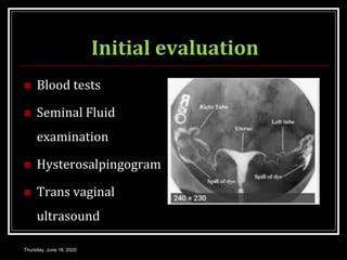 Initial evaluation
 Blood tests
 Seminal Fluid
examination
 Hysterosalpingogram
 Trans vaginal
ultrasound
Thursday, June 18, 2020
 