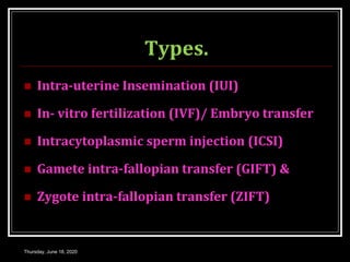 Types.
 Intra-uterine Insemination (IUI)
 In- vitro fertilization (IVF)/ Embryo transfer
 Intracytoplasmic sperm injection (ICSI)
 Gamete intra-fallopian transfer (GIFT) &
 Zygote intra-fallopian transfer (ZIFT)
Thursday, June 18, 2020
 