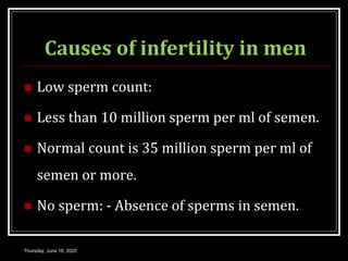 Causes of infertility in men
 Low sperm count:
 Less than 10 million sperm per ml of semen.
 Normal count is 35 million sperm per ml of
semen or more.
 No sperm: - Absence of sperms in semen.
Thursday, June 18, 2020
 
