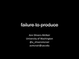 failure to produce
Ann Shivers-McNair
University of Washington
@a_shiversmcnair
asmcnair@uw.edu
 