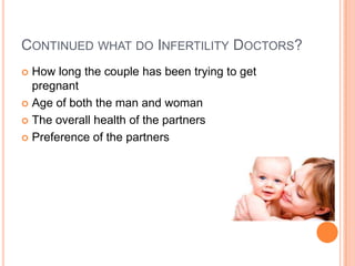 CONTINUED WHAT DO INFERTILITY DOCTORS?
How long the couple has been trying to get
pregnant
 Age of both the man and woman
 The overall health of the partners
 Preference of the partners


 