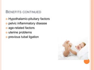 BENEFITS CONTINUED
Hypothalamic-pituitary factors
 pelvic inflammatory disease
 age-related factors
 uterine problems
 previous tubal ligation


 