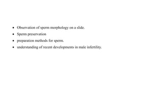  Observation of sperm morphology on a slide.
 Sperm preservation
 preparation methods for sperm.
 understanding of recent developments in male infertility.
 