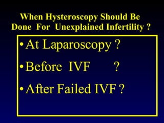 When Hysteroscopy Should Be  Done  For  Unexplained Infertility ? At Laparoscopy ? Before  IVF  ? After Failed IVF ? 