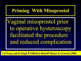 Priming  With Misoprostol Vaginal misoprostol prior to operative hysteroscopy facilitated the procedure and reduced complication Y.F.Fong and K.Singh   Evidence-based  Obstet & Gynecol.,2000 