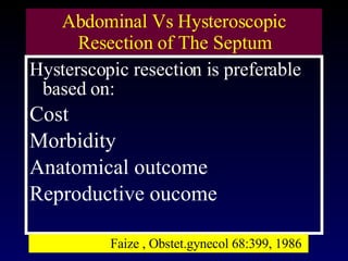 Abdominal Vs Hysteroscopic Resection of The Septum Hysterscopic resection is preferable based on:  Cost  Morbidity Anatomical outcome  Reproductive oucome Faize , Obstet.gynecol 68:399, 1986  
