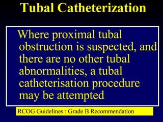 Tubal Catheterization Where proximal tubal obstruction is suspected, and there are no other tubal abnormalities, a tubal catheterisation procedure may be attempted  RCOG Guidelines : Grade B Recommendation 
