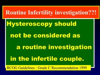 Routine Infertility investigation??! Hysteroscopy should  not be considered as  a routine investigation in the infertile couple. RCOG Guidelines : Grade C Recommendation 1999 