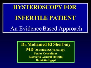 HYSTEROSCOPY FOR  INFERTILE PATIENT An Evidence Based Approach Dr.Mohamed El Sherbiny MD  Obstetrics&Gynecology   Senior Consultant  Damietta General Hospital Damietta Egypt 