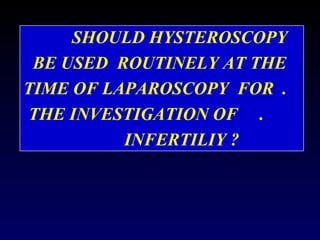SHOULD HYSTEROSCOPY BE USED  ROUTINELY AT THE  TIME OF LAPAROSCOPY  FOR  .  THE INVESTIGATION OF  .  INFERTILIY ?  