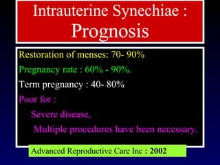 Restoration of menses: 70- 90%  Pregnancy rate : 60% - 90%.   Term pregnancy : 40- 80% Poor for : Severe disease,  Multiple procedures have been necessary.  Intrauterine Synechiae :   Prognosis Advanced Reproductive Care Inc  : 2002 