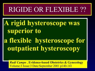 RIGIDE OR FLEXIBLE ?? A rigid hysteroscope was superior to  a flexible  hysteroscope for outpatient hysteroscopy Rudi Campo  ,  Evidence-based Obstetrics & Gynecology  Volume:3 Issue:3 Date:September 2001 p140-141 
