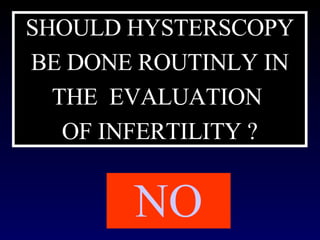 SHOULD HYSTERSCOPY BE DONE ROUTINLY IN THE  EVALUATION  OF INFERTILITY ? NO 