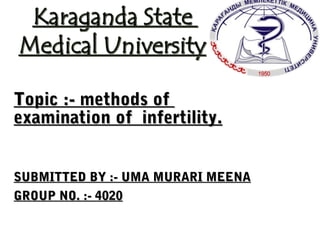 Topic :- methods ofTopic :- methods of
examination of infertility.examination of infertility.
SUBMITTED BY :- UMA MURARI MEENASUBMITTED BY :- UMA MURARI MEENA
GROUP NO. :- 4020GROUP NO. :- 4020
 