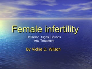Female infertility
    Definition, Signs, Causes
         And Treatment

   By Vickie D. Wilson
 