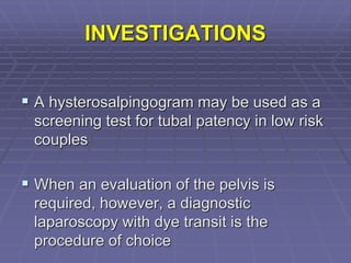INVESTIGATIONS
 A hysterosalpingogram may be used as a
screening test for tubal patency in low risk
couples
 When an evaluation of the pelvis is
required, however, a diagnostic
laparoscopy with dye transit is the
procedure of choice
 