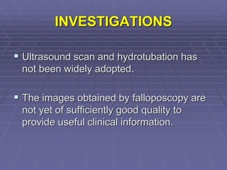 INVESTIGATIONS
 Ultrasound scan and hydrotubation has
not been widely adopted.
 The images obtained by falloposcopy are
not yet of sufficiently good quality to
provide useful clinical information.
 