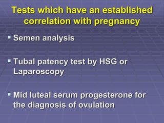 Tests which have an established
correlation with pregnancy
 Semen analysis
 Tubal patency test by HSG or
Laparoscopy
 Mid luteal serum progesterone for
the diagnosis of ovulation
 
