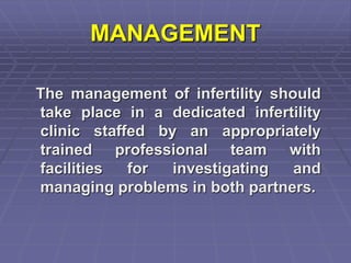 MANAGEMENT
The management of infertility should
take place in a dedicated infertility
clinic staffed by an appropriately
trained professional team with
facilities for investigating and
managing problems in both partners.
 