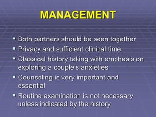 MANAGEMENT
 Both partners should be seen together
 Privacy and sufficient clinical time
 Classical history taking with emphasis on
exploring a couple’s anxieties
 Counseling is very important and
essential
 Routine examination is not necessary
unless indicated by the history
 