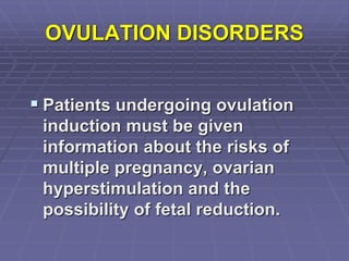 OVULATION DISORDERS
 Patients undergoing ovulation
induction must be given
information about the risks of
multiple pregnancy, ovarian
hyperstimulation and the
possibility of fetal reduction.
 