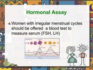 Hormonal Assay 
Women with irregular menstrual cycles 
should be offered a blood test to 
measure serum (FSH, LH) 
 