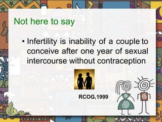 Not here to say 
• Infertility is inability of a couple to 
conceive after one year of sexual 
intercourse without contraception 
RCOG,1999 
 