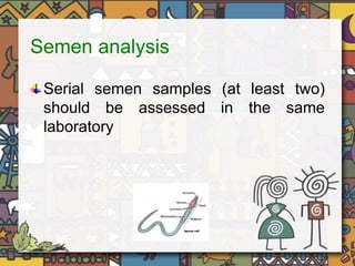 Semen analysis 
Serial semen samples (at least two) 
should be assessed in the same 
laboratory 
 