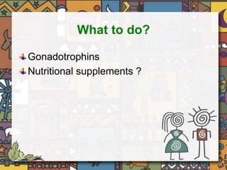 What to do? 
Gonadotrophins 
Nutritional supplements ? 
 