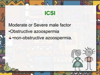 ICSI 
Moderate or Severe male factor 
•Obstructive azoospermia 
•non-obstructive azoospermia. 
 