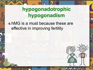 hypogonadotrophic 
hypogonadism 
hMG is a must because these are 
effective in improving fertility 
 