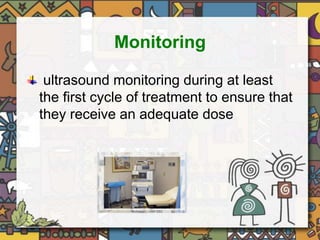 Monitoring 
ultrasound monitoring during at least 
the first cycle of treatment to ensure that 
they receive an adequate dose 
 