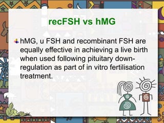 recFSH vs hMG 
hMG, u FSH and recombinant FSH are 
equally effective in achieving a live birth 
when used following pituitary down-regulation 
as part of in vitro fertilisation 
treatment. 
 