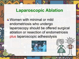 Laparoscopic Ablation 
Women with minimal or mild 
endometriosis who undergo 
laparoscopy should be offered surgical 
ablation or resection of endometriosis 
plus laparoscopic adhesiolysis 
 
