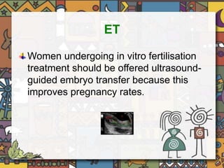 ET 
Women undergoing in vitro fertilisation 
treatment should be offered ultrasound-guided 
embryo transfer because this 
improves pregnancy rates. 
 