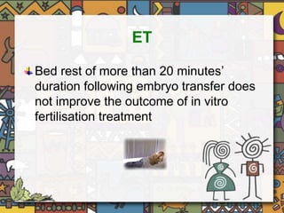 ET 
Bed rest of more than 20 minutes’ 
duration following embryo transfer does 
not improve the outcome of in vitro 
fertilisation treatment 
 