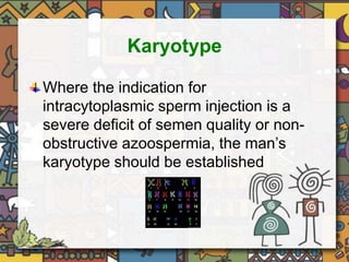 Karyotype 
Where the indication for 
intracytoplasmic sperm injection is a 
severe deficit of semen quality or non-obstructive 
azoospermia, the man’s 
karyotype should be established 
 