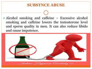 SUBSTNCE ABUSE
 Alcohol smoking and caffeine – Excessive alcohol
smoking and caffeine lowers the testosterone level
and sperm quality in men. It can also reduce libido
and cause impotence.
 
