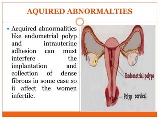 AQUIRED ABNORMALTIES
 Acquired abnormalities
like endometrial polyp
and intrauterine
adhesion can must
interfere the
implantation and
collection of dense
fibrous in some case so
ii affect the women
infertile.
 