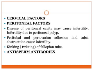  CERVICAL FACTORS
 PERITONEAL FACTORS
 Disease of peritoneal cavity may cause infertility,
Infertility due to peritoneal polyp.
 Peritubal and periovarian adhesion and tubal
abstructtion cause infertility.
 Kinking ( twisting) of fallopian tube.
 ANTISPERM ANTIBODIES
 