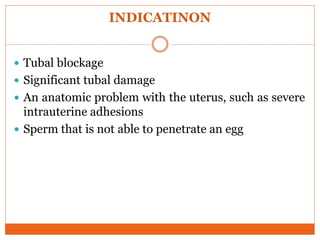 INDICATINON
 Tubal blockage
 Significant tubal damage
 An anatomic problem with the uterus, such as severe
intrauterine adhesions
 Sperm that is not able to penetrate an egg
 