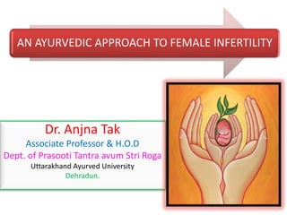 AN AYURVEDIC APPROACH TO FEMALE INFERTILITY
Dr. Anjna Tak
Associate Professor & H.O.D
Dept. of Prasooti Tantra avum Stri Roga
Uttarakhand Ayurved University
Dehradun.
 