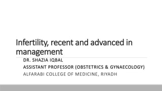 Infertility, recent and advanced in
management
DR. SHAZIA IQBAL
ASSISTANT PROFESSOR (OBSTETRICS & GYNAECOLOGY)
ALFARABI COLLEGE OF MEDICINE, RIYADH
 