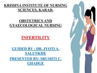 KRISHNA INSTITUTE OF NURSING
SCIENCES, KARAD.
OBSTETRICS AND
GYAECOLOGICAL NURSING
INFERTILITY
GUIDED BY : DR. JYOTI A.
SALUNKHE
PRESENTED BY: SRUSHTI C.
GHADGE
 