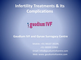 Infertility Treatments & Its
Complications
Gaudium IVF and Gynae Surrogacy Centre
Mobile: +91-98107 39199,
+91-98999 53963
Email: info@gaudiumivfcentre.com
Web: www. gaudiumivfcentre.com
 