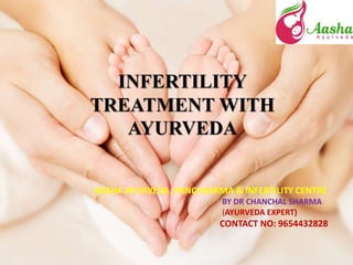 INFERTILITY
TREATMENT WITH
AYURVEDA
AASHA AYURVEDA, PANCHKARMA & INFERTILITY CENTRE
BY DR CHANCHAL SHARMA
(AYURVEDA EXPERT)
CONTACT NO: 9654432828
 