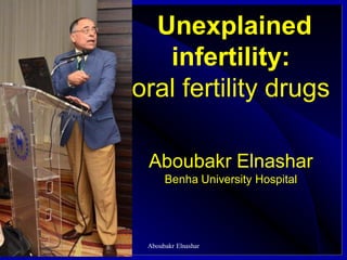 Unexplained
infertility:
oral fertility drugs
Aboubakr Elnashar
Benha University Hospital
Aboubakr Elnashar
 